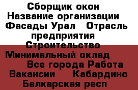 Сборщик окон › Название организации ­ Фасады-Урал › Отрасль предприятия ­ Строительство › Минимальный оклад ­ 25 000 - Все города Работа » Вакансии   . Кабардино-Балкарская респ.